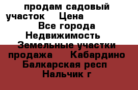 продам садовый участок  › Цена ­ 199 000 - Все города Недвижимость » Земельные участки продажа   . Кабардино-Балкарская респ.,Нальчик г.